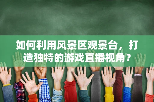 如何利用风景区观景台，打造独特的游戏直播视角？