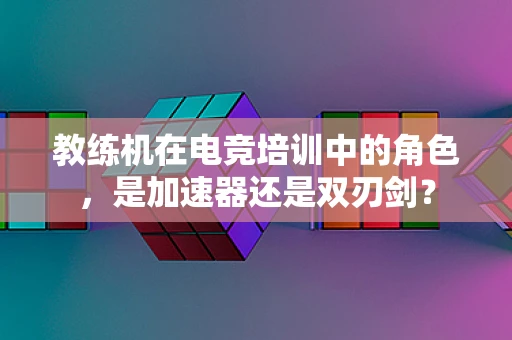 教练机在电竞培训中的角色，是加速器还是双刃剑？