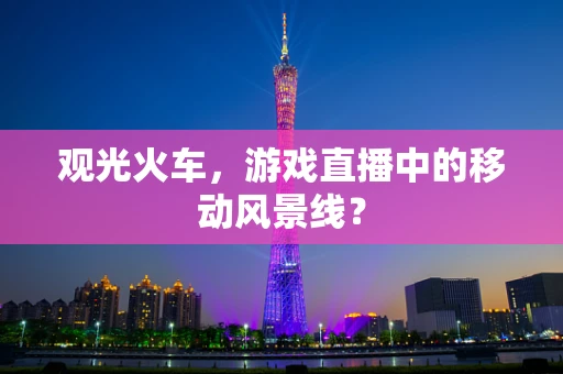 观光火车，游戏直播中的移动风景线？