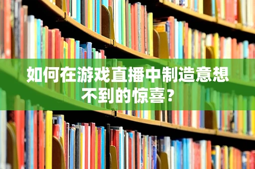 如何在游戏直播中制造意想不到的惊喜？