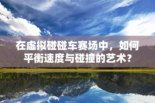 在虚拟碰碰车赛场中，如何平衡速度与碰撞的艺术？