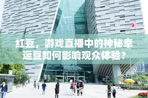 红豆，游戏直播中的神秘幸运豆如何影响观众体验？