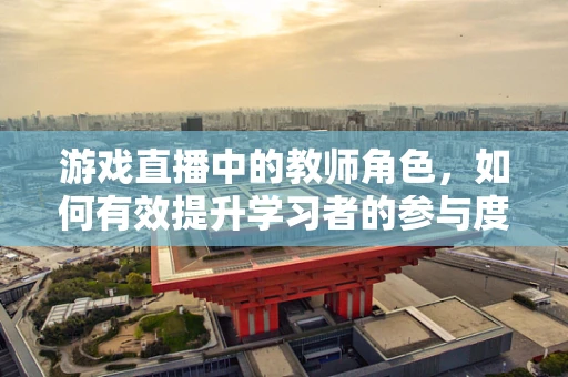 游戏直播中的教师角色，如何有效提升学习者的参与度？