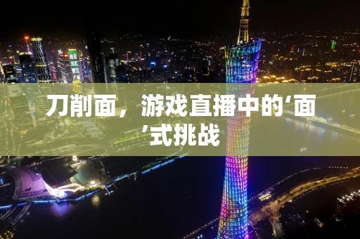 刀削面，游戏直播中的‘面’式挑战