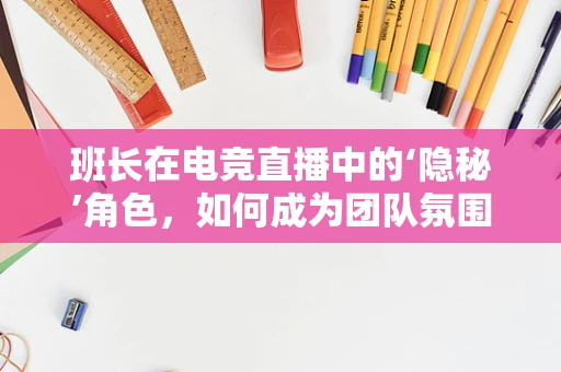 班长在电竞直播中的‘隐秘’角色，如何成为团队氛围的‘粘合剂’？