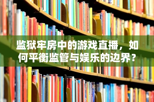监狱牢房中的游戏直播，如何平衡监管与娱乐的边界？