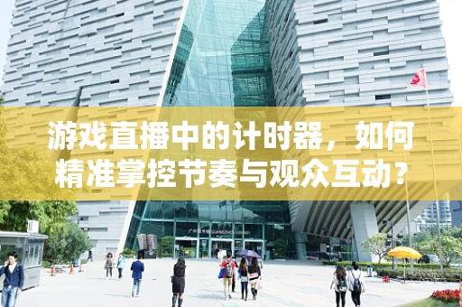 游戏直播中的计时器，如何精准掌控节奏与观众互动？