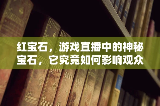 红宝石，游戏直播中的神秘宝石，它究竟如何影响观众体验？
