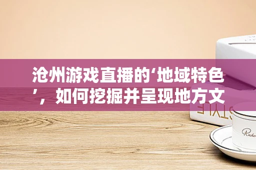 沧州游戏直播的‘地域特色’，如何挖掘并呈现地方文化的魅力？