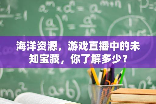 海洋资源，游戏直播中的未知宝藏，你了解多少？