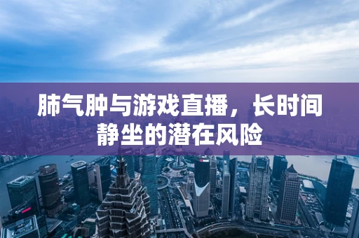 肺气肿与游戏直播，长时间静坐的潜在风险