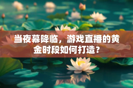 当夜幕降临，游戏直播的黄金时段如何打造？