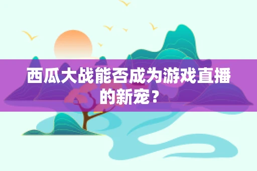 西瓜大战能否成为游戏直播的新宠？