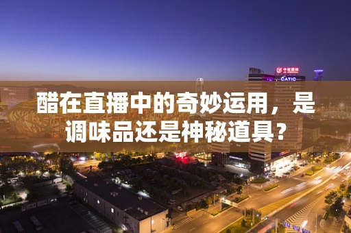 醋在直播中的奇妙运用，是调味品还是神秘道具？