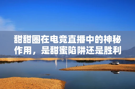 甜甜圈在电竞直播中的神秘作用，是甜蜜陷阱还是胜利加速器？