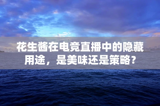 花生酱在电竞直播中的隐藏用途，是美味还是策略？