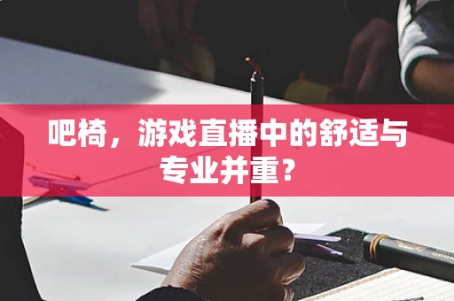 吧椅，游戏直播中的舒适与专业并重？