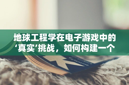 地球工程学在电子游戏中的‘真实’挑战，如何构建一个可持续的虚拟世界？