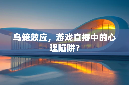 鸟笼效应，游戏直播中的心理陷阱？