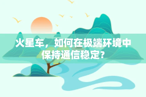 火星车，如何在极端环境中保持通信稳定？