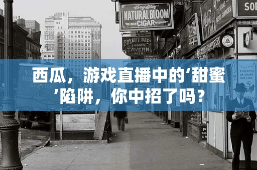 西瓜，游戏直播中的‘甜蜜’陷阱，你中招了吗？