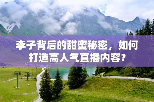 李子背后的甜蜜秘密，如何打造高人气直播内容？