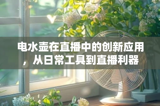 电水壶在直播中的创新应用，从日常工具到直播利器
