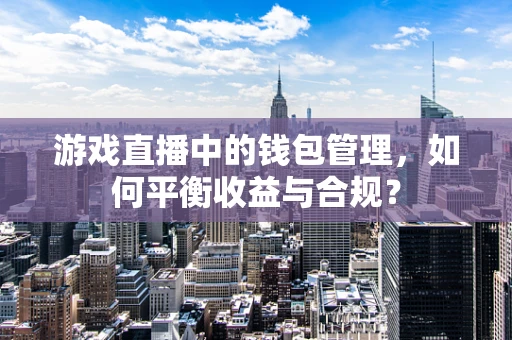 游戏直播中的钱包管理，如何平衡收益与合规？