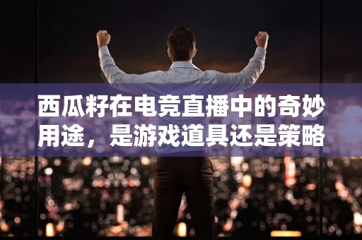 西瓜籽在电竞直播中的奇妙用途，是游戏道具还是策略工具？