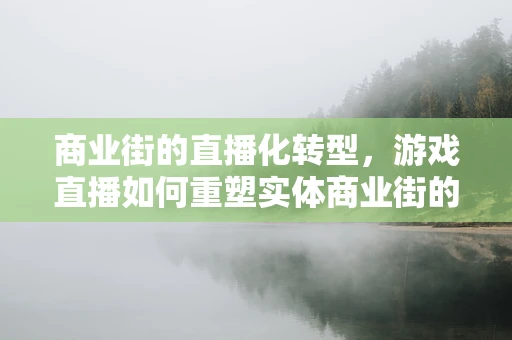 商业街的直播化转型，游戏直播如何重塑实体商业街的未来？