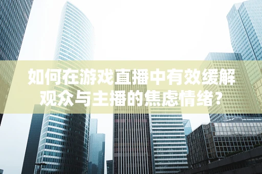 如何在游戏直播中有效缓解观众与主播的焦虑情绪？