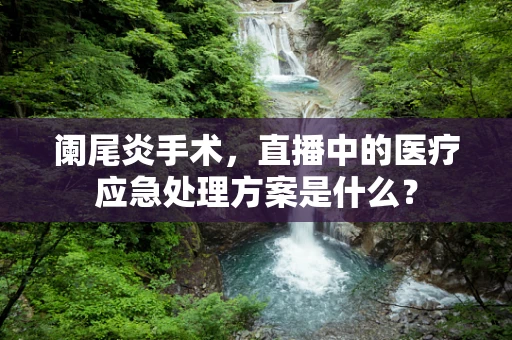 阑尾炎手术，直播中的医疗应急处理方案是什么？