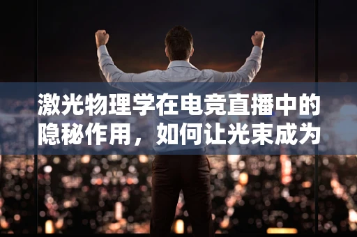 激光物理学在电竞直播中的隐秘作用，如何让光束成为赛场上的视觉盛宴？