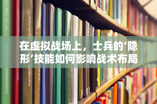 在虚拟战场上，士兵的‘隐形’技能如何影响战术布局？