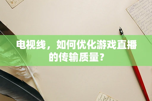 电视线，如何优化游戏直播的传输质量？