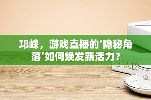 邛崃，游戏直播的‘隐秘角落’如何焕发新活力？