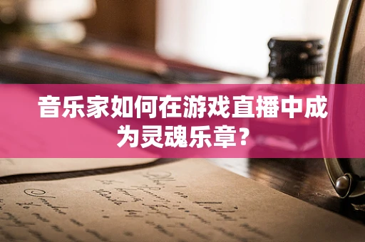 音乐家如何在游戏直播中成为灵魂乐章？