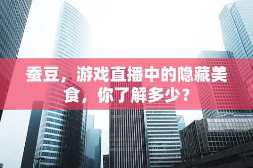 蚕豆，游戏直播中的隐藏美食，你了解多少？