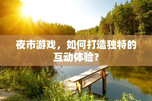 夜市游戏，如何打造独特的互动体验？