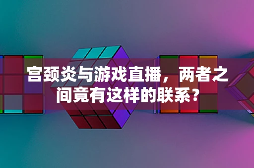 宫颈炎与游戏直播，两者之间竟有这样的联系？