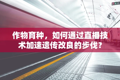 作物育种，如何通过直播技术加速遗传改良的步伐？