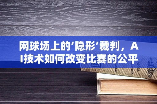 网球场上的‘隐形’裁判，AI技术如何改变比赛的公平性？