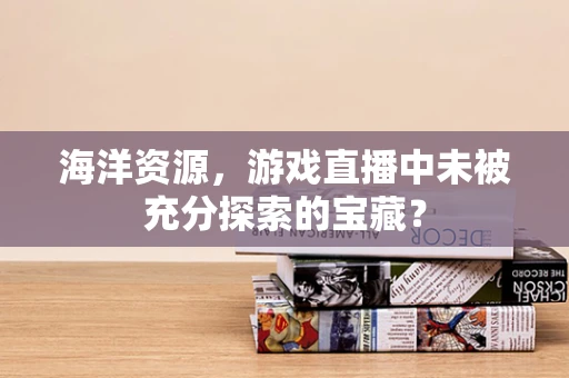 海洋资源，游戏直播中未被充分探索的宝藏？