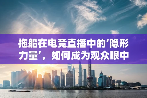 拖船在电竞直播中的‘隐形力量’，如何成为观众眼中的‘幕后英雄’？