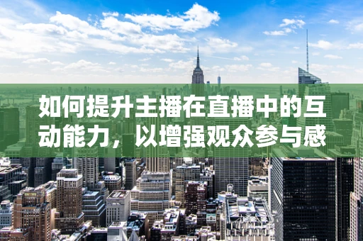 如何提升主播在直播中的互动能力，以增强观众参与感？