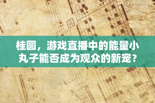 桂圆，游戏直播中的能量小丸子能否成为观众的新宠？