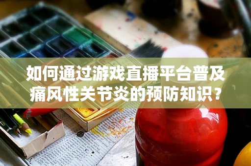 如何通过游戏直播平台普及痛风性关节炎的预防知识？