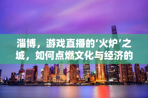 淄博，游戏直播的‘火炉’之城，如何点燃文化与经济的双重热潮？