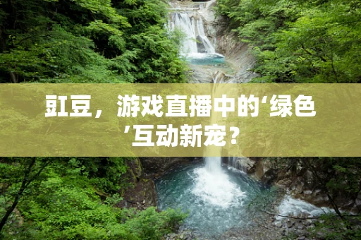 豇豆，游戏直播中的‘绿色’互动新宠？