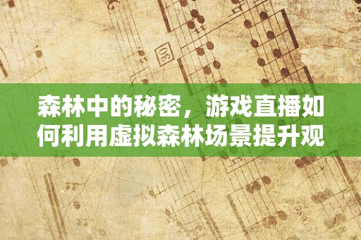 森林中的秘密，游戏直播如何利用虚拟森林场景提升观众体验？